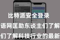 比特派安全登录  比特派中语网匡助东谈主们了解科技行业的最新动态