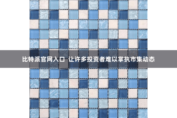 比特派官网入口  让许多投资者难以掌执市集动态